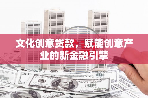 源汇文化创意贷款，赋能创意产业的新金融引擎