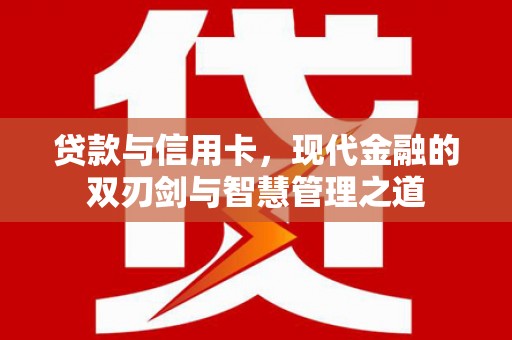 源汇贷款与信用卡，现代金融的双刃剑与智慧管理之道
