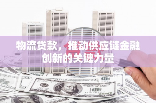 源汇物流贷款，推动供应链金融创新的关键力量