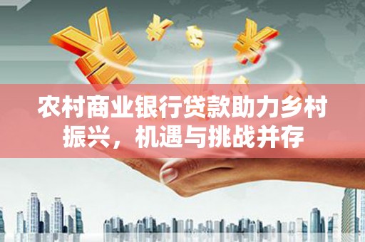 源汇农村商业银行贷款助力乡村振兴，机遇与挑战并存