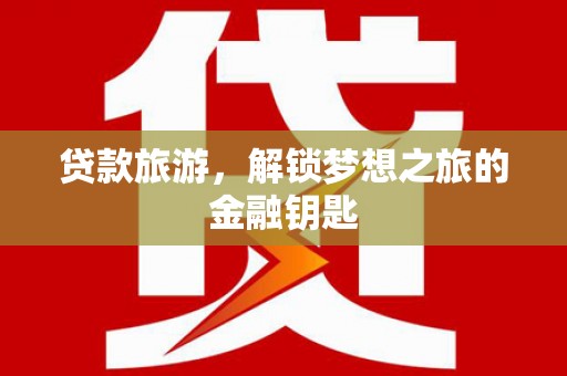 源汇贷款旅游，解锁梦想之旅的金融钥匙