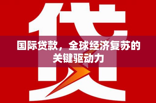 源汇国际贷款，全球经济复苏的关键驱动力