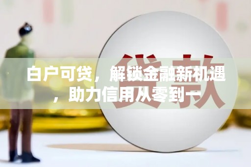 源汇白户可贷，解锁金融新机遇，助力信用从零到一