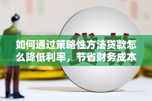 源汇如何通过策略性方法贷款怎么降低利率，节省财务成本