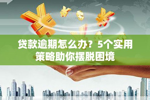 源汇贷款逾期怎么办？5个实用策略助你摆脱困境