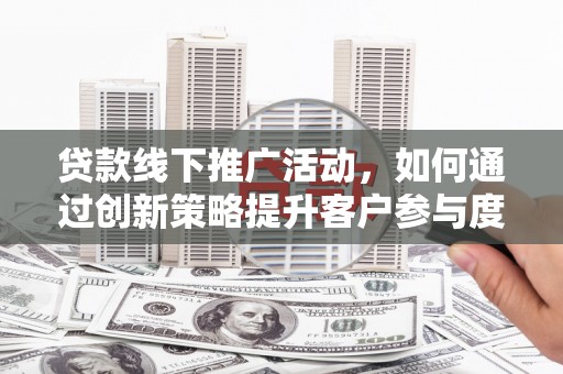 源汇贷款线下推广活动，如何通过创新策略提升客户参与度
