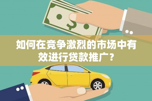源汇如何在竞争激烈的市场中有效进行贷款推广？