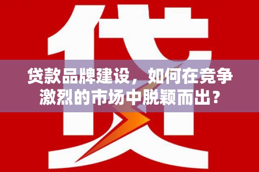 源汇贷款品牌建设，如何在竞争激烈的市场中脱颖而出？