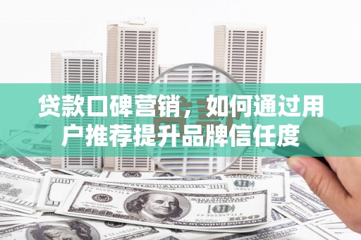 源汇贷款口碑营销，如何通过用户推荐提升品牌信任度
