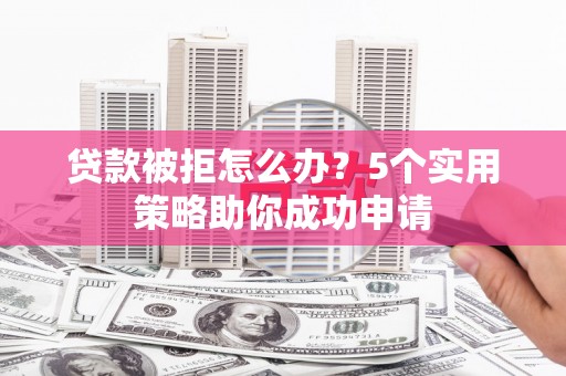 源汇贷款被拒怎么办？5个实用策略助你成功申请
