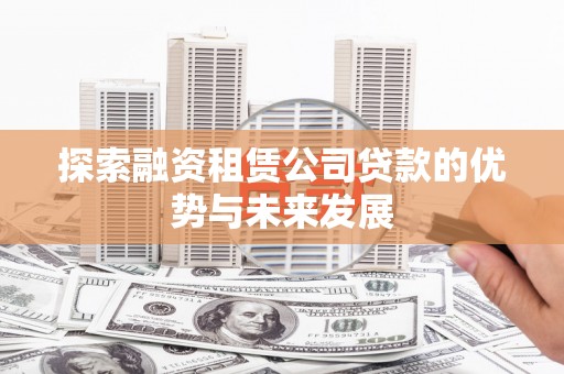 源汇探索融资租赁公司贷款的优势与未来发展