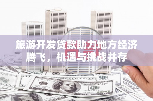 源汇旅游开发贷款助力地方经济腾飞，机遇与挑战并存