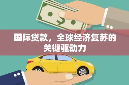源汇国际贷款，全球经济复苏的关键驱动力