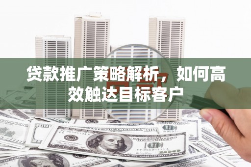 源汇贷款推广策略解析，如何高效触达目标客户