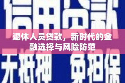 源汇退休人员贷款，新时代的金融选择与风险防范