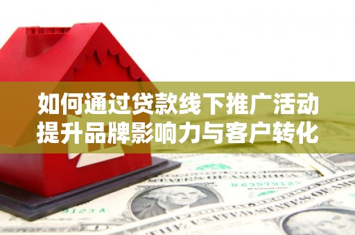 源汇如何通过贷款线下推广活动提升品牌影响力与客户转化率