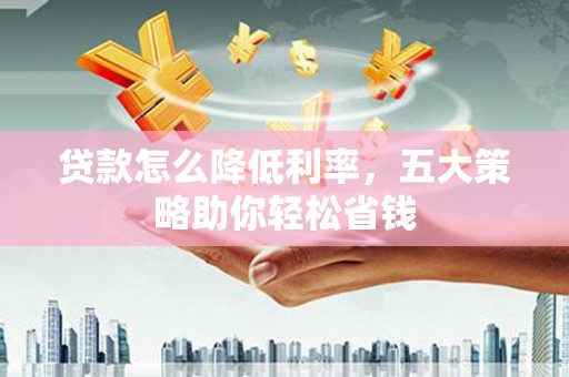 源汇贷款怎么降低利率，五大策略助你轻松省钱