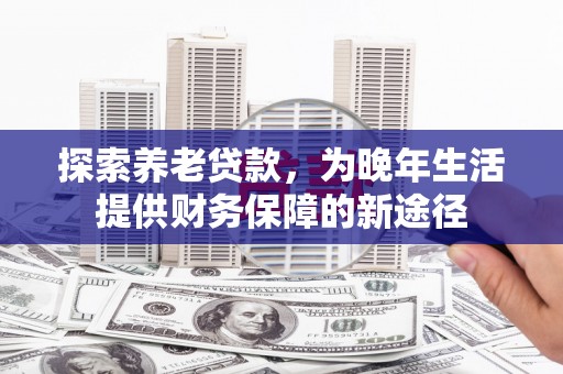 源汇探索养老贷款，为晚年生活提供财务保障的新途径