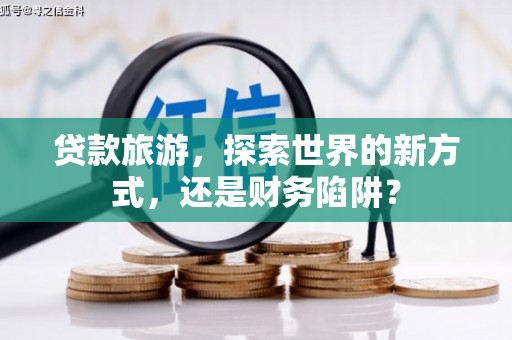源汇贷款旅游，探索世界的新方式，还是财务陷阱？