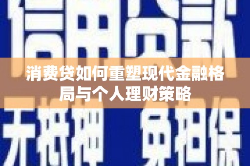 源汇消费贷如何重塑现代金融格局与个人理财策略