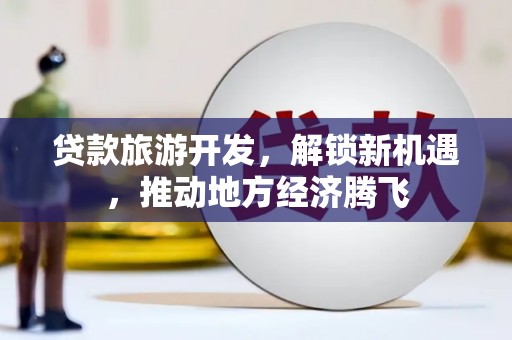 源汇贷款旅游开发，解锁新机遇，推动地方经济腾飞